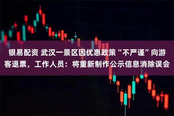 银易配资 武汉一景区因优惠政策“不严谨”向游客退票，工作人员：将重新制作公示信息消除误会
