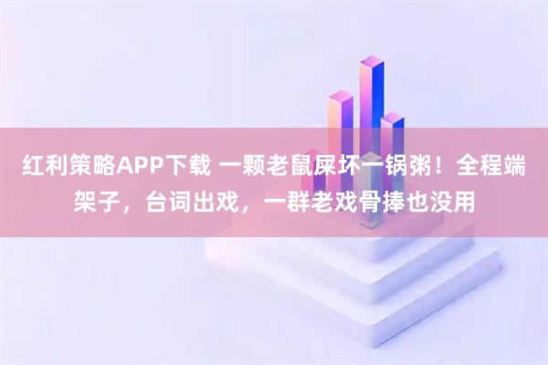 红利策略APP下载 一颗老鼠屎坏一锅粥！全程端架子，台词出戏，一群老戏骨捧也没用