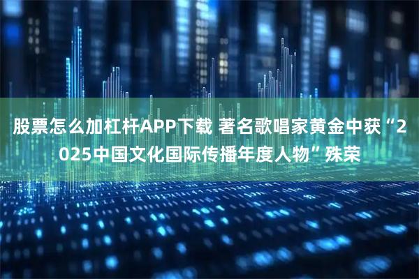 股票怎么加杠杆APP下载 著名歌唱家黄金中获“2025中国文化国际传播年度人物”殊荣