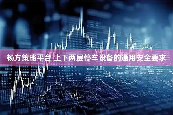 杨方策略平台 上下两层停车设备的通用安全要求
