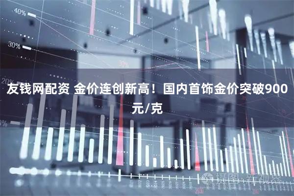 友钱网配资 金价连创新高！国内首饰金价突破900元/克