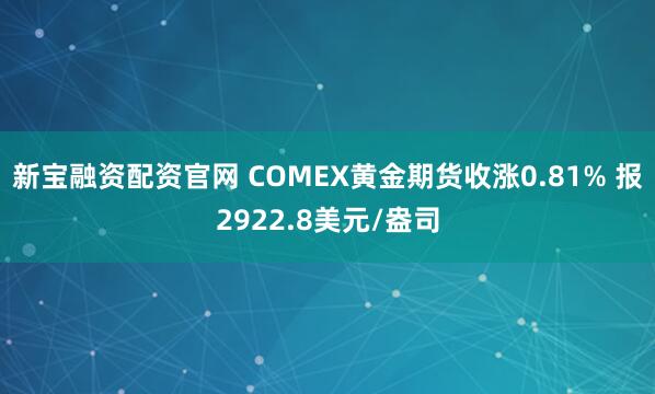 新宝融资配资官网 COMEX黄金期货收涨0.81% 报2922.8美元/盎司
