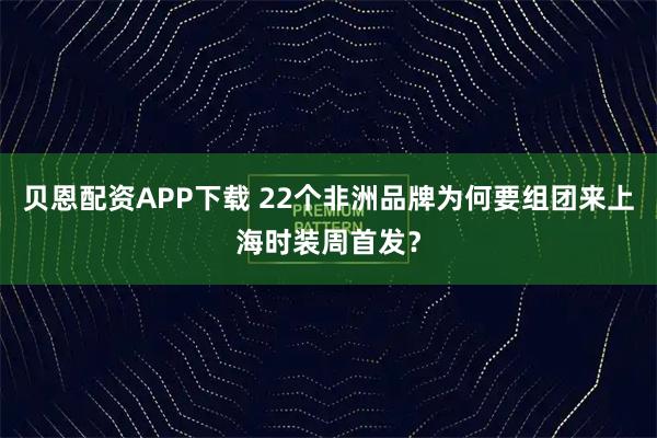 贝恩配资APP下载 22个非洲品牌为何要组团来上海时装周首发？