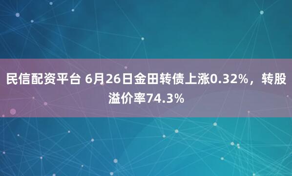 民信配资平台 6月26日金田转债上涨0.32%，转股溢价率74.3%