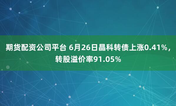 期货配资公司平台 6月26日晶科转债上涨0.41%，转股溢价率91.05%