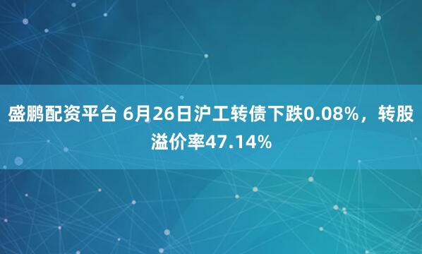 盛鹏配资平台 6月26日沪工转债下跌0.08%，转股溢价率47.14%