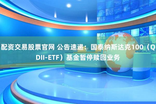 配资交易股票官网 公告速递：国泰纳斯达克100（QDII-ETF）基金暂停赎回业务