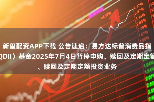 新玺配资APP下载 公告速递：易方达标普消费品指数增强（QDII）基金2025年7月4日暂停申购、赎回及定期定额投资业务