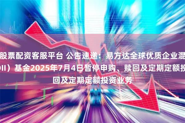 股票配资客服平台 公告速递：易方达全球优质企业混合（QDII）基金2025年7月4日暂停申购、赎回及定期定额投资业务