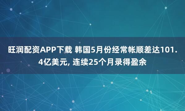 旺润配资APP下载 韩国5月份经常帐顺差达101.4亿美元, 连续25个月录得盈余