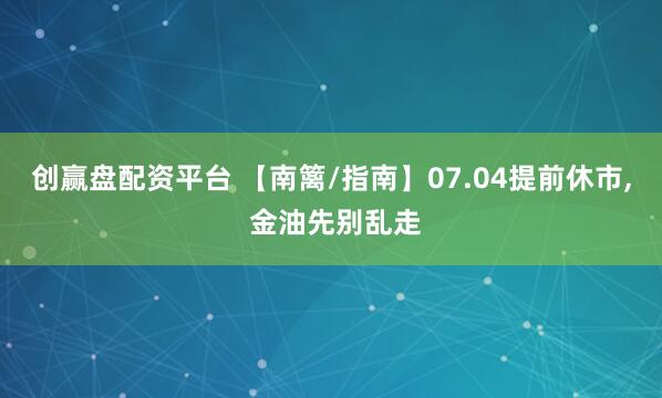 创赢盘配资平台 【南篱/指南】07.04提前休市, 金油先别乱走
