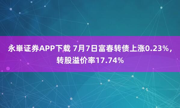 永崋证券APP下载 7月7日富春转债上涨0.23%，转股溢价率17.74%