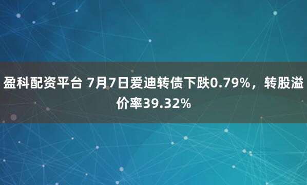 盈科配资平台 7月7日爱迪转债下跌0.79%，转股溢价率39.32%