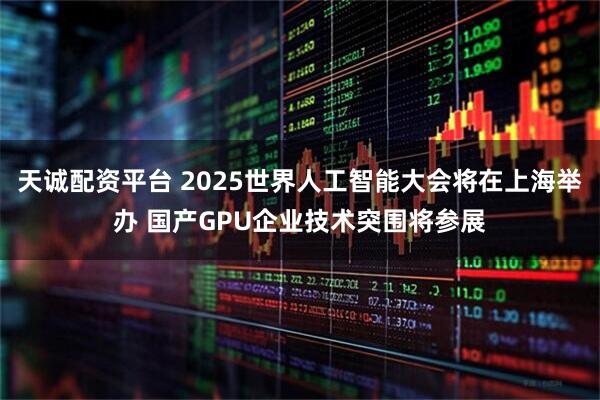天诚配资平台 2025世界人工智能大会将在上海举办 国产GPU企业技术突围将参展
