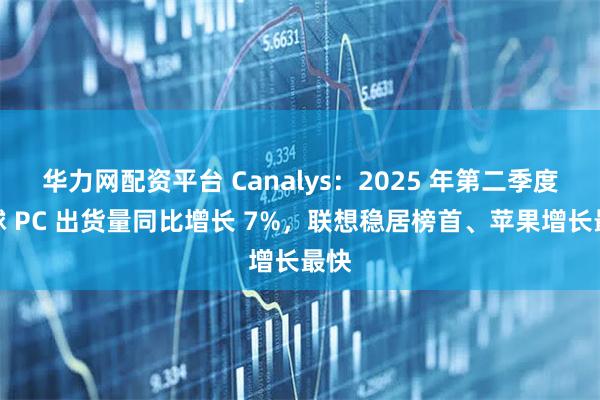 华力网配资平台 Canalys：2025 年第二季度全球 PC 出货量同比增长 7%，联想稳居榜首、苹果增长最快
