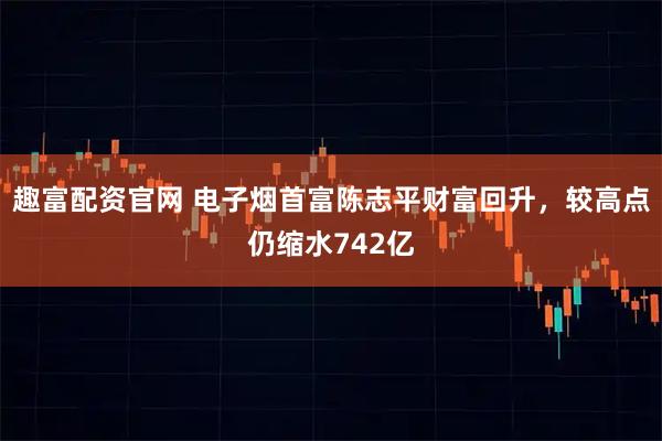 趣富配资官网 电子烟首富陈志平财富回升，较高点仍缩水742亿