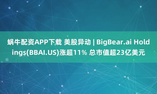 蜗牛配资APP下载 美股异动 | BigBear.ai Holdings(BBAI.US)涨超11% 总市值超23亿美元