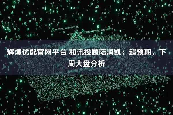 辉煌优配官网平台 和讯投顾陆润凯：超预期，下周大盘分析