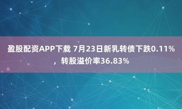 盈股配资APP下载 7月23日新乳转债下跌0.11%，转股溢价率36.83%