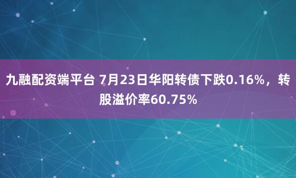九融配资端平台 7月23日华阳转债下跌0.16%，转股溢价率60.75%
