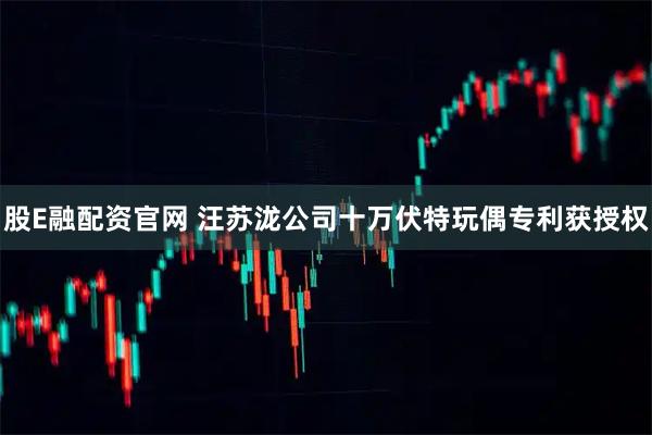股E融配资官网 汪苏泷公司十万伏特玩偶专利获授权