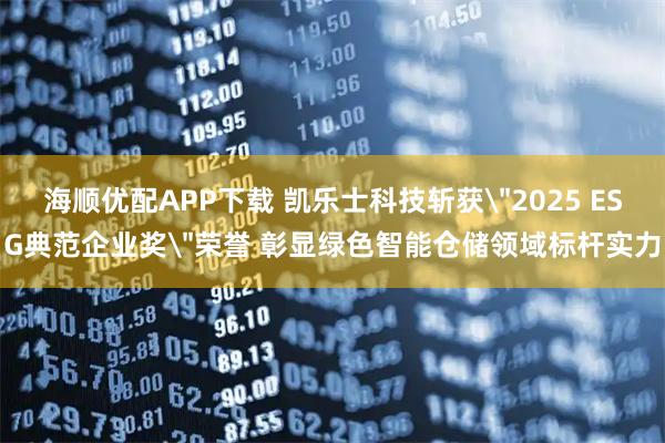 海顺优配APP下载 凯乐士科技斩获＂2025 ESG典范企业奖＂荣誉 彰显绿色智能仓储领域标杆实力