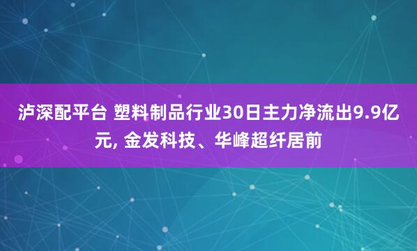 泸深配平台 塑料制品行业30日主力净流出9.9亿元, 金发科技、华峰超纤居前