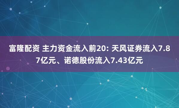富隆配资 主力资金流入前20: 天风证券流入7.87亿元、诺德股份流入7.43亿元