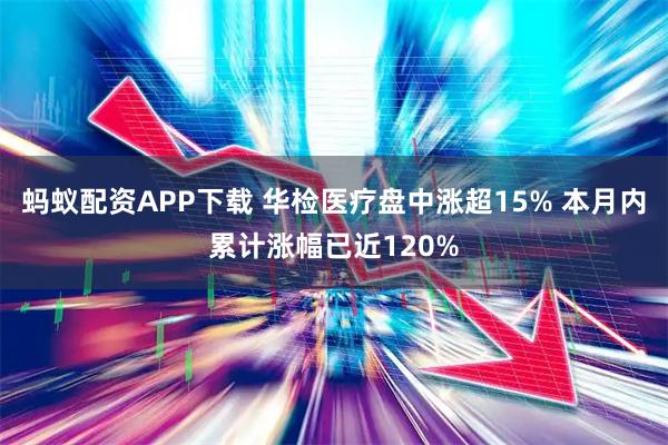 蚂蚁配资APP下载 华检医疗盘中涨超15% 本月内累计涨幅已近120%