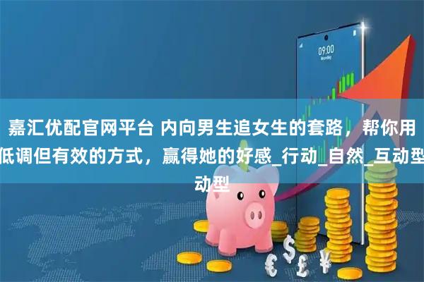 嘉汇优配官网平台 内向男生追女生的套路，帮你用低调但有效的方式，赢得她的好感_行动_自然_互动型