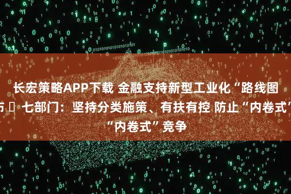 长宏策略APP下载 金融支持新型工业化“路线图”发布 ​七部门：坚持分类施策、有扶有控 防止“内卷式”竞争