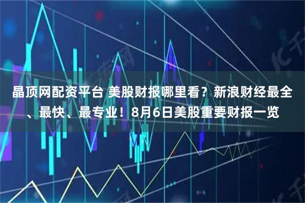 晶顶网配资平台 美股财报哪里看？新浪财经最全、最快、最专业！8月6日美股重要财报一览
