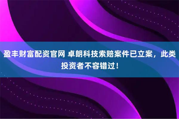 盈丰财富配资官网 卓朗科技索赔案件已立案，此类投资者不容错过！
