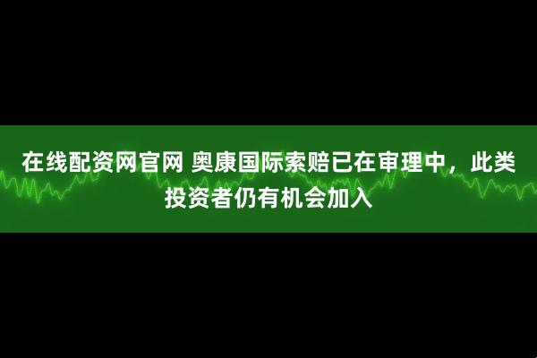 在线配资网官网 奥康国际索赔已在审理中，此类投资者仍有机会加入