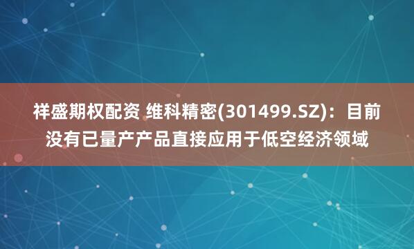 祥盛期权配资 维科精密(301499.SZ)：目前没有已量产产品直接应用于低空经济领域