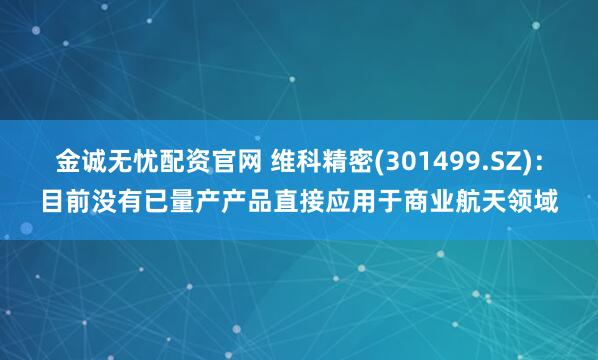 金诚无忧配资官网 维科精密(301499.SZ)：目前没有已量产产品直接应用于商业航天领域