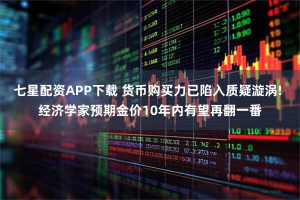 七星配资APP下载 货币购买力已陷入质疑漩涡! 经济学家预期金价10年内有望再翻一番