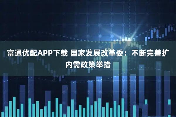 富通优配APP下载 国家发展改革委：不断完善扩内需政策举措