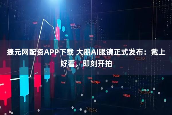捷元网配资APP下载 大朋AI眼镜正式发布：戴上好看，即刻开拍