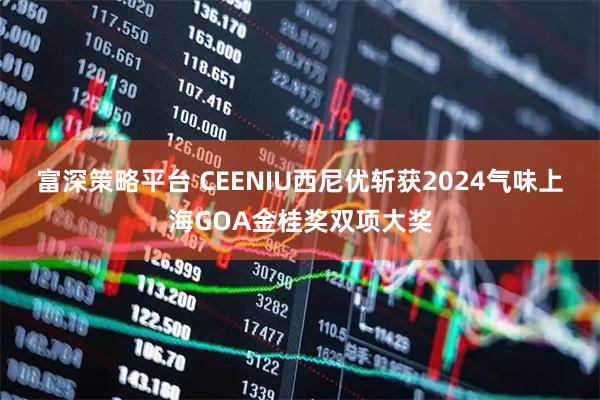 富深策略平台 CEENIU西尼优斩获2024气味上海GOA金桂奖双项大奖