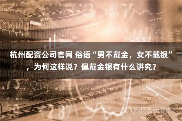 杭州配资公司官网 俗语“男不戴金，女不戴银”，为何这样说？佩戴金银有什么讲究？