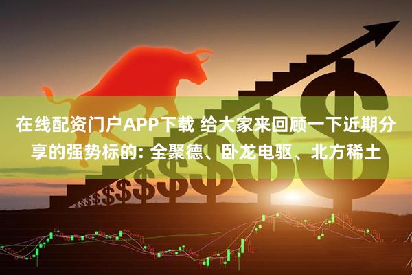 在线配资门户APP下载 给大家来回顾一下近期分享的强势标的: 全聚德、卧龙电驱、北方稀土