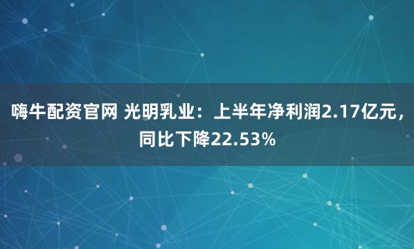 嗨牛配资官网 光明乳业：上半年净利润2.17亿元，同比下降22.53%