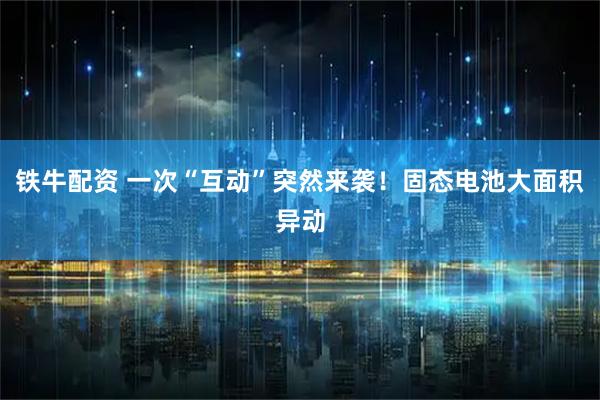 铁牛配资 一次“互动”突然来袭！固态电池大面积异动