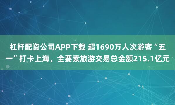 杠杆配资公司APP下载 超1690万人次游客“五一”打卡上海，全要素旅游交易总金额215.1亿元