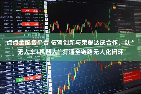 点点金配资平台 佑驾创新与荣耀达成合作，以“无人车+机器人”打通全链路无人化闭环